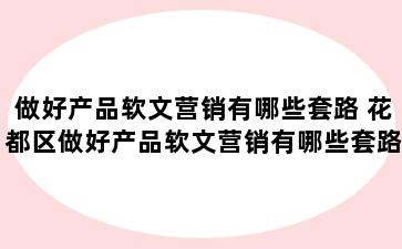 做好产品软文营销有哪些套路 花都区做好产品软文营销有哪些套路呢